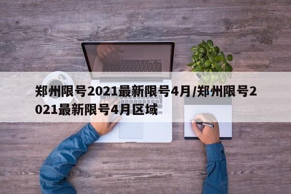 郑州限号2021最新限号4月/郑州限号2021最新限号4月区域