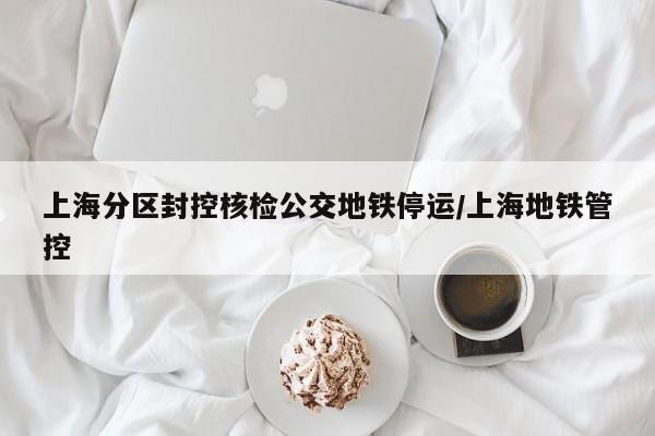上海分区封控核检公交地铁停运/上海地铁管控