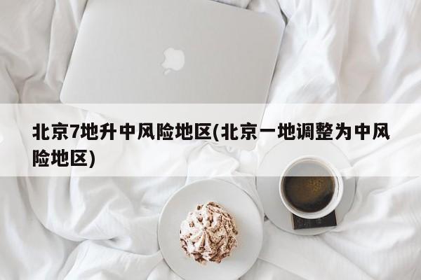 北京7地升中风险地区(北京一地调整为中风险地区)