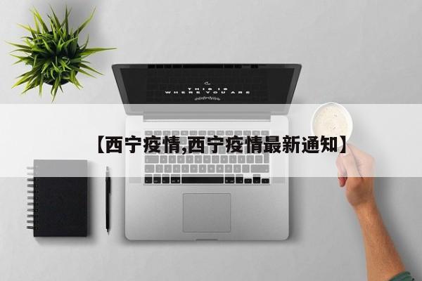 【西宁疫情,西宁疫情最新通知】