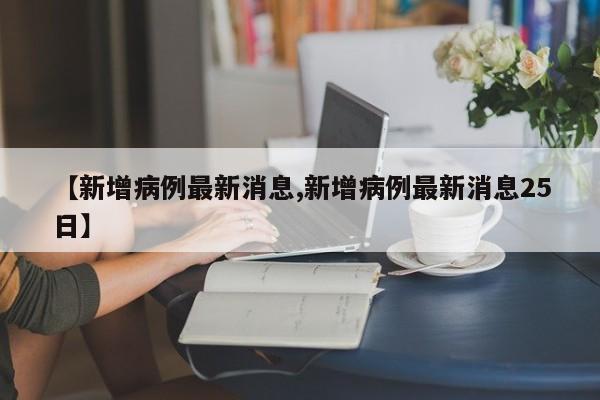 【新增病例最新消息,新增病例最新消息25日】