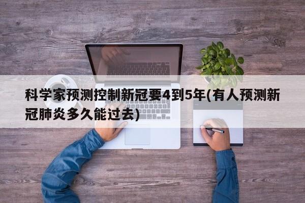 科学家预测控制新冠要4到5年(有人预测新冠肺炎多久能过去)