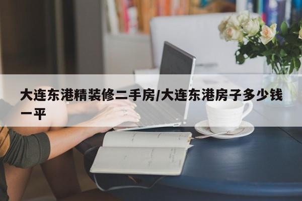 大连东港精装修二手房/大连东港房子多少钱一平