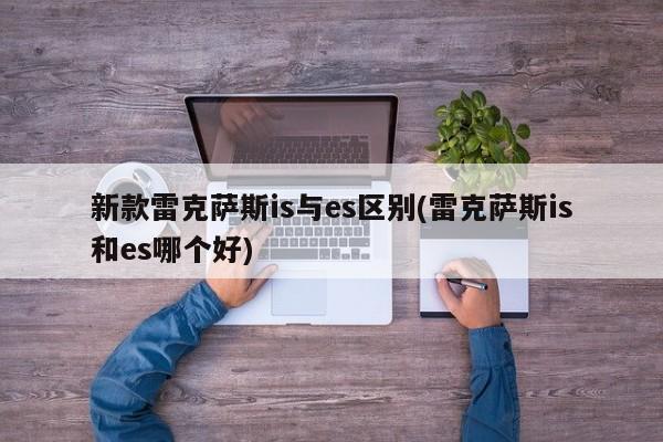 新款雷克萨斯is与es区别(雷克萨斯is和es哪个好)