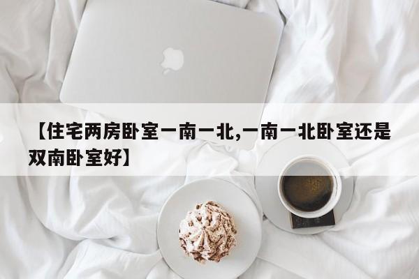 【住宅两房卧室一南一北,一南一北卧室还是双南卧室好】