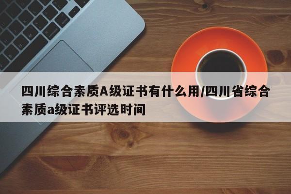 四川综合素质A级证书有什么用/四川省综合素质a级证书评选时间