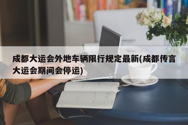 成都大运会外地车辆限行规定最新(成都传言大运会期间会停运)
