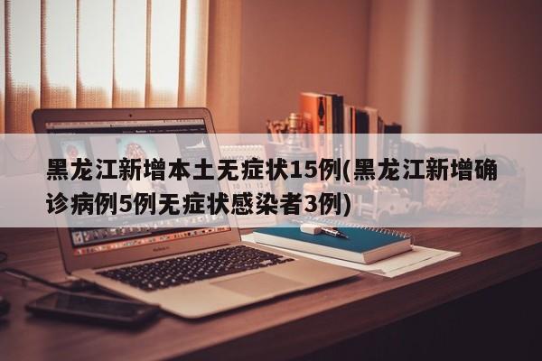 黑龙江新增本土无症状15例(黑龙江新增确诊病例5例无症状感染者3例)