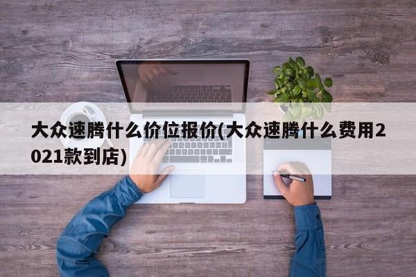 大众速腾什么价位报价(大众速腾什么费用2021款到店)