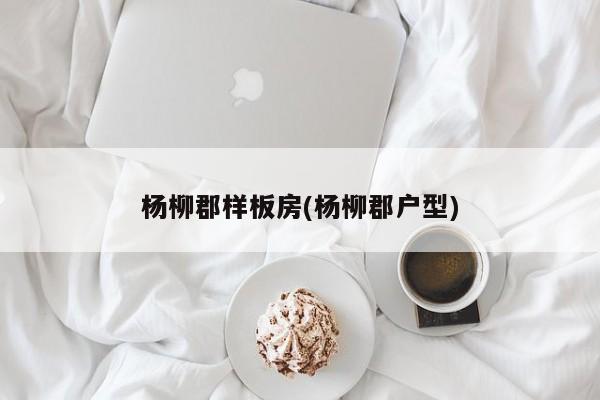 杨柳郡样板房(杨柳郡户型)