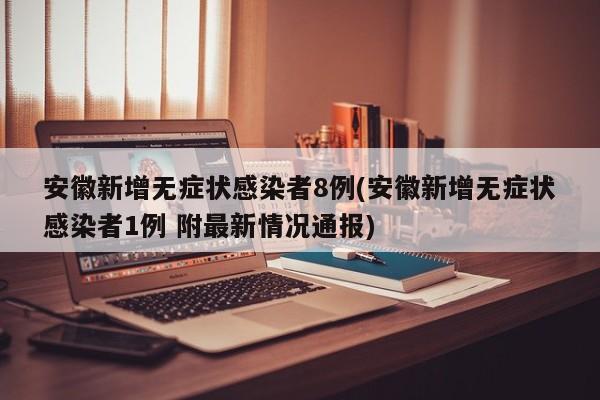 安徽新增无症状感染者8例(安徽新增无症状感染者1例 附最新情况通报)