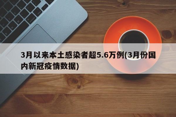 3月以来本土感染者超5.6万例(3月份国内新冠疫情数据)
