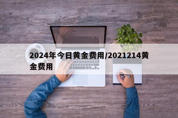 2024年今日黄金费用/2021214黄金费用