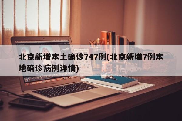 北京新增本土确诊747例(北京新增7例本地确诊病例详情)