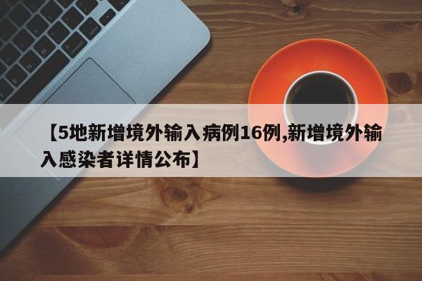 【5地新增境外输入病例16例,新增境外输入感染者详情公布】