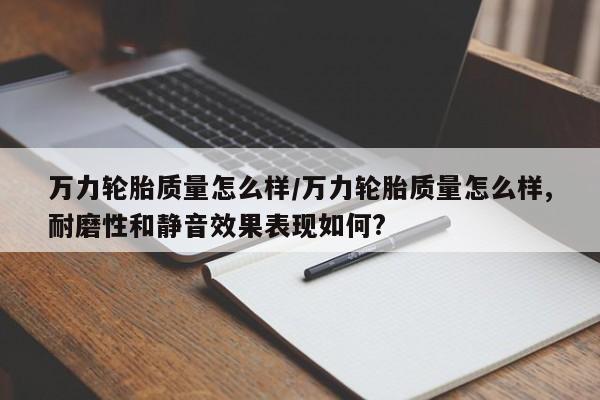 万力轮胎质量怎么样/万力轮胎质量怎么样,耐磨性和静音效果表现如何?