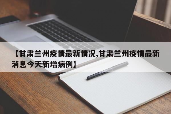 【甘肃兰州疫情最新情况,甘肃兰州疫情最新消息今天新增病例】