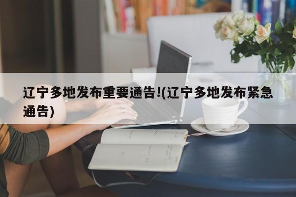 辽宁多地发布重要通告!(辽宁多地发布紧急通告)