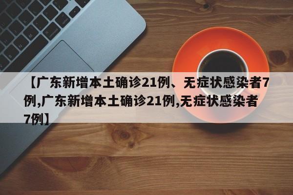 【广东新增本土确诊21例、无症状感染者7例,广东新增本土确诊21例,无症状感染者7例】