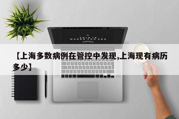 【上海多数病例在管控中发现,上海现有病历多少】