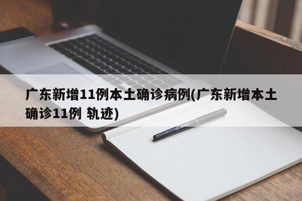 广东新增11例本土确诊病例(广东新增本土确诊11例 轨迹)