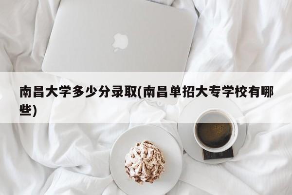 南昌大学多少分录取(南昌单招大专学校有哪些)