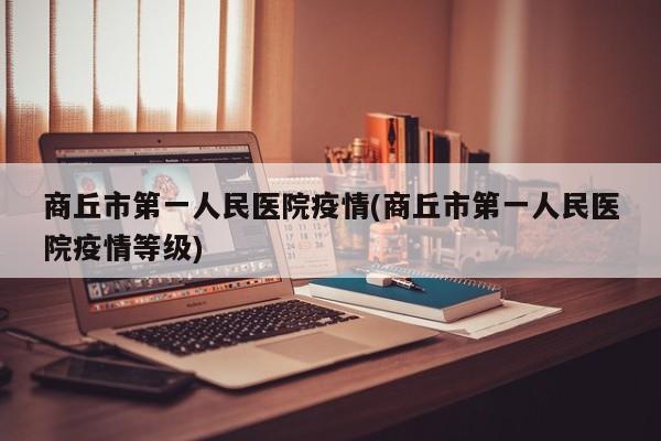 商丘市第一人民医院疫情(商丘市第一人民医院疫情等级)