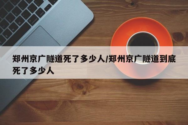 郑州京广隧道死了多少人/郑州京广隧道到底死了多少人