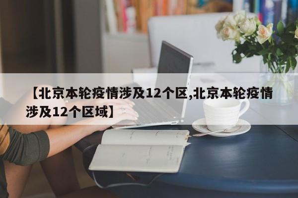 【北京本轮疫情涉及12个区,北京本轮疫情涉及12个区域】