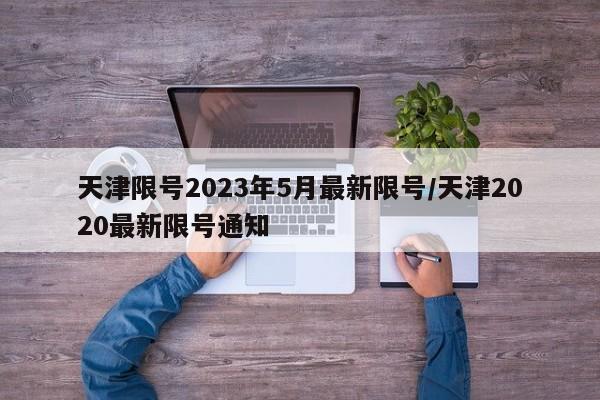 天津限号2023年5月最新限号/天津2020最新限号通知