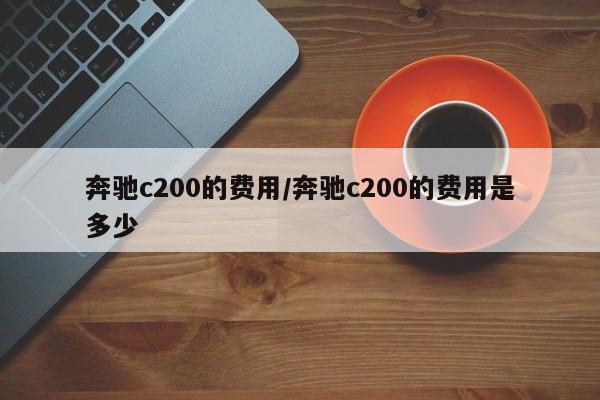 奔驰c200的费用/奔驰c200的费用是多少