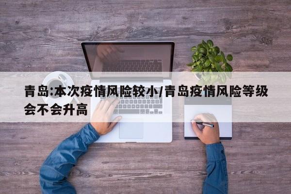 青岛:本次疫情风险较小/青岛疫情风险等级会不会升高