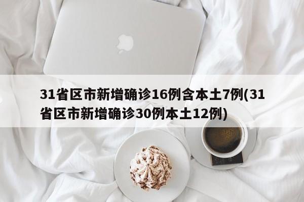 31省区市新增确诊16例含本土7例(31省区市新增确诊30例本土12例)