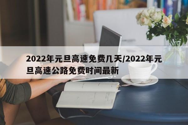2022年元旦高速免费几天/2022年元旦高速公路免费时间最新