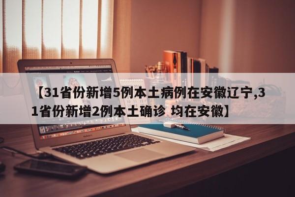 【31省份新增5例本土病例在安徽辽宁,31省份新增2例本土确诊 均在安徽】
