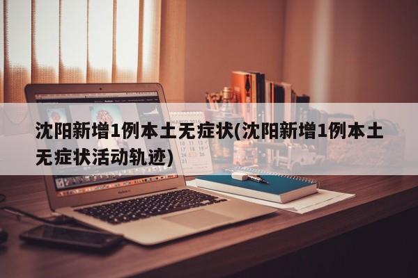 沈阳新增1例本土无症状(沈阳新增1例本土无症状活动轨迹)