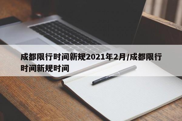 成都限行时间新规2021年2月/成都限行时间新规时间