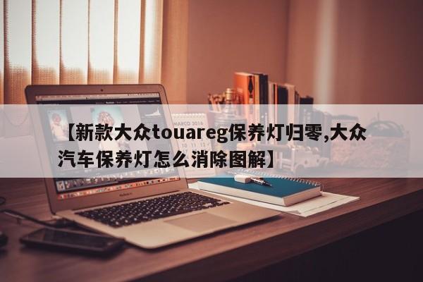 【新款大众touareg保养灯归零,大众汽车保养灯怎么消除图解】