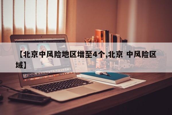 【北京中风险地区增至4个,北京 中风险区域】