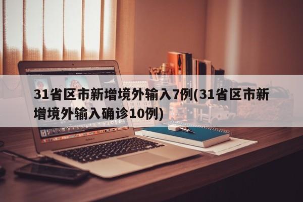 31省区市新增境外输入7例(31省区市新增境外输入确诊10例)