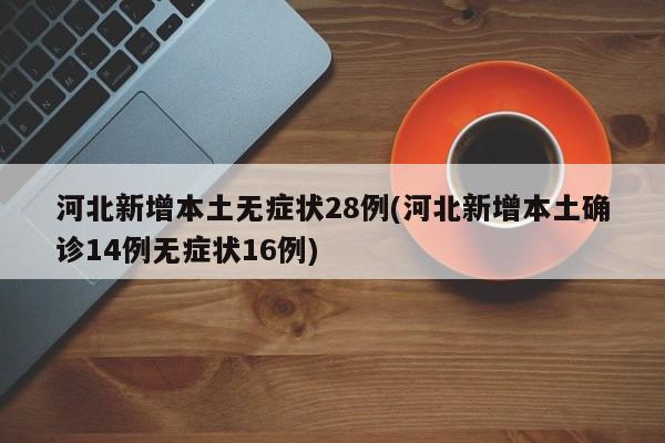 河北新增本土无症状28例(河北新增本土确诊14例无症状16例)