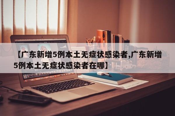 【广东新增5例本土无症状感染者,广东新增5例本土无症状感染者在哪】