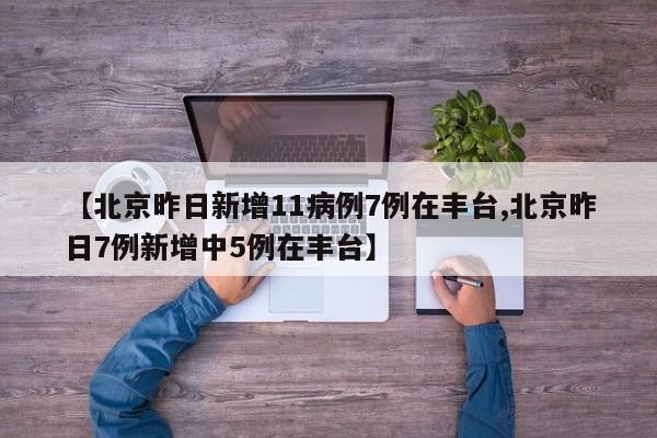 【北京昨日新增11病例7例在丰台,北京昨日7例新增中5例在丰台】