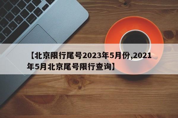 【北京限行尾号2023年5月份,2021年5月北京尾号限行查询】