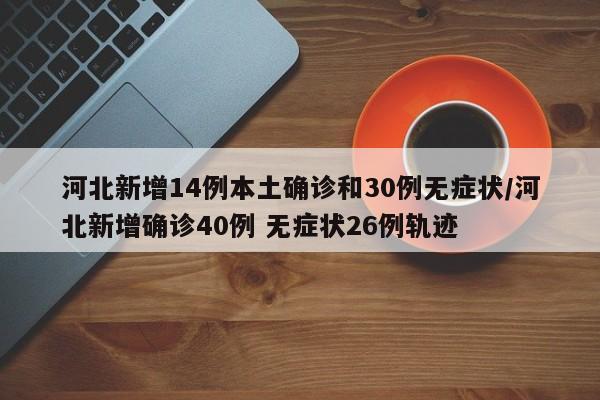 河北新增14例本土确诊和30例无症状/河北新增确诊40例 无症状26例轨迹