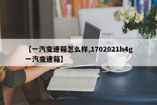 【一汽变速箱怎么样,1702021h4g一汽变速箱】