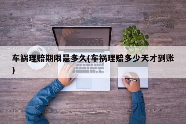 车祸理赔期限是多久(车祸理赔多少天才到账)