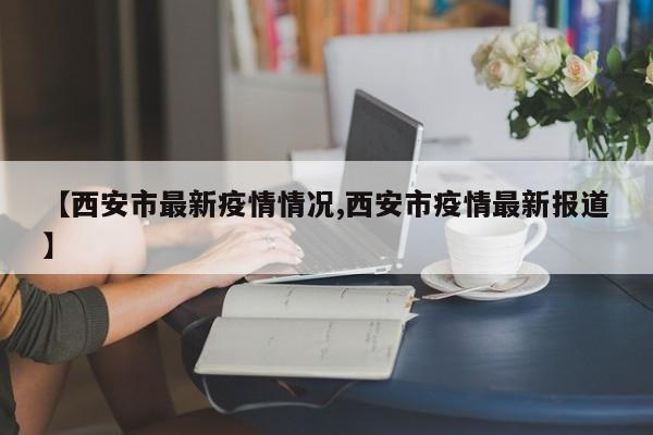 【西安市最新疫情情况,西安市疫情最新报道】