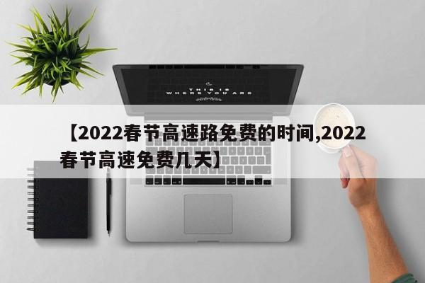 【2022春节高速路免费的时间,2022春节高速免费几天】