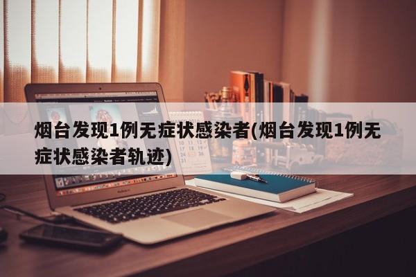 烟台发现1例无症状感染者(烟台发现1例无症状感染者轨迹)